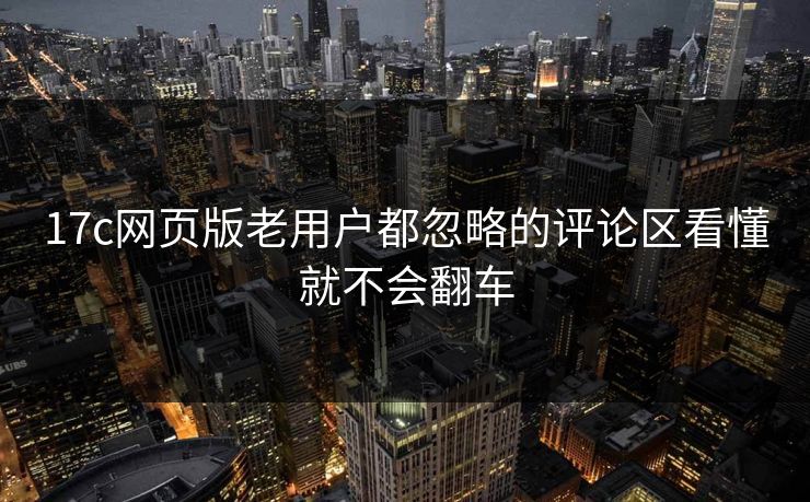 17c网页版老用户都忽略的评论区看懂就不会翻车