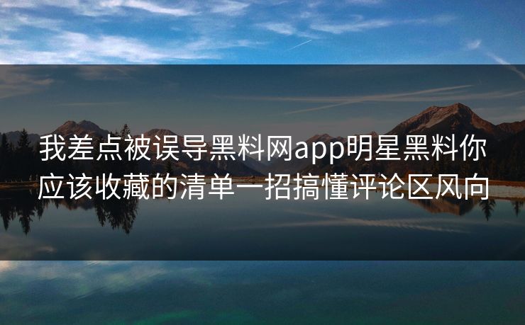 我差点被误导黑料网app明星黑料你应该收藏的清单一招搞懂评论区风向