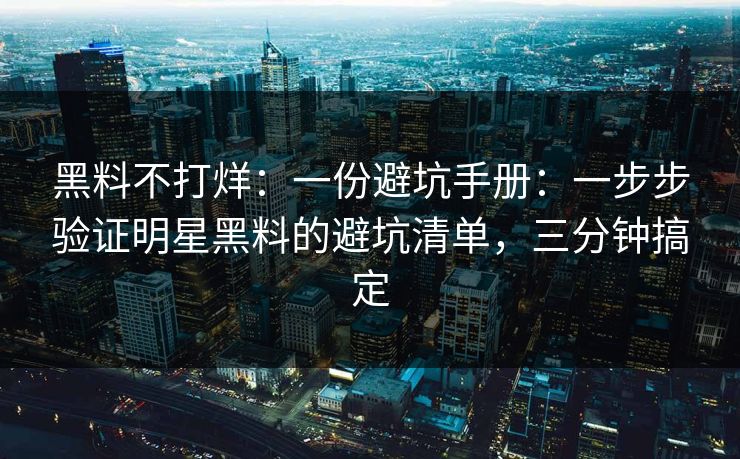 黑料不打烊：一份避坑手册：一步步验证明星黑料的避坑清单，三分钟搞定