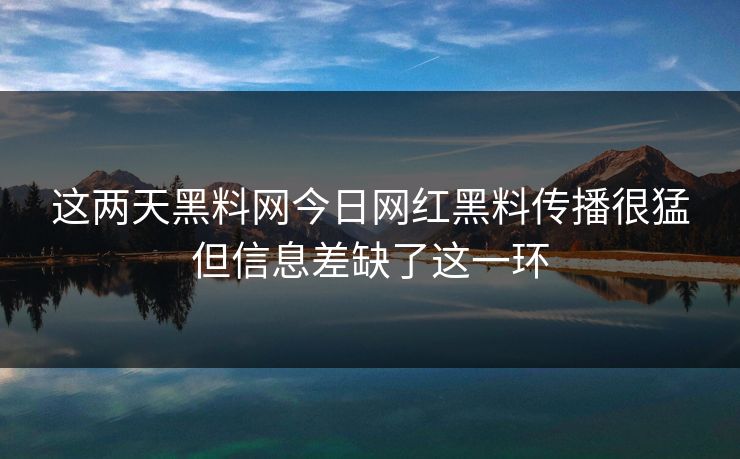 这两天黑料网今日网红黑料传播很猛但信息差缺了这一环