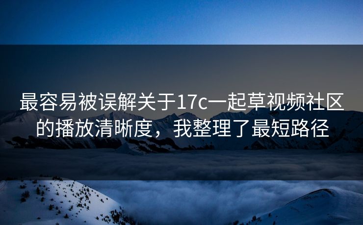 最容易被误解关于17c一起草视频社区的播放清晰度，我整理了最短路径